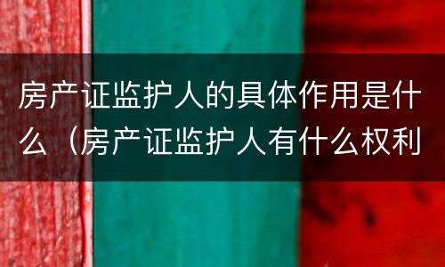 房产证监护人的具体作用是什么（房产证监护人有什么权利）