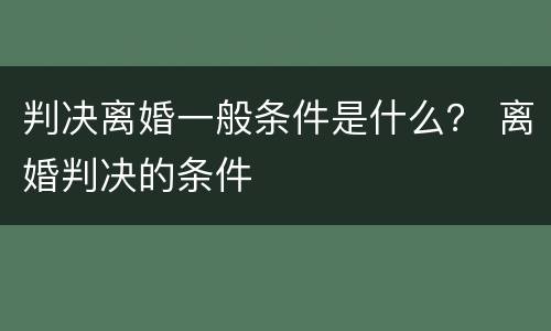 判决离婚一般条件是什么？ 离婚判决的条件