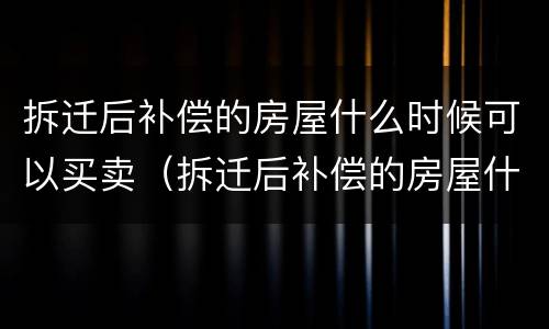 拆迁后补偿的房屋什么时候可以买卖（拆迁后补偿的房屋什么时候可以买卖过户）