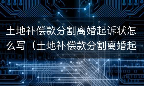 土地补偿款分割离婚起诉状怎么写（土地补偿款分割离婚起诉状怎么写范文）