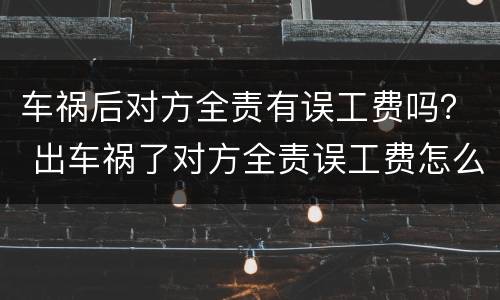 车祸后对方全责有误工费吗？ 出车祸了对方全责误工费怎么赔偿