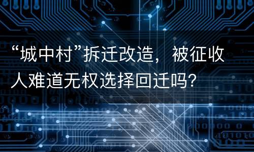 “城中村”拆迁改造，被征收人难道无权选择回迁吗？