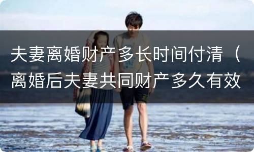 夫妻离婚财产多长时间付清（离婚后夫妻共同财产多久有效）