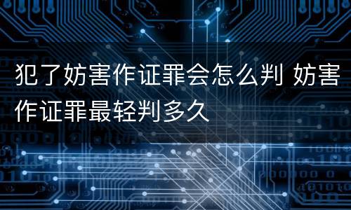 犯了妨害作证罪会怎么判 妨害作证罪最轻判多久