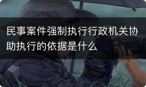 民事案件强制执行行政机关协助执行的依据是什么