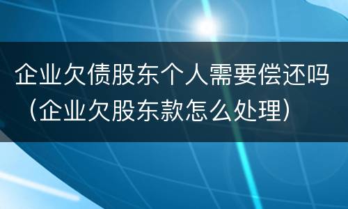 企业欠债股东个人需要偿还吗（企业欠股东款怎么处理）