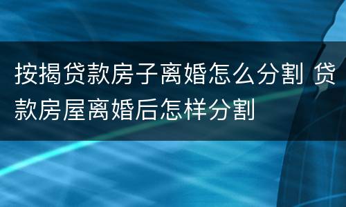 按揭贷款房子离婚怎么分割 贷款房屋离婚后怎样分割