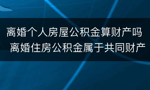 离婚个人房屋公积金算财产吗 离婚住房公积金属于共同财产吗