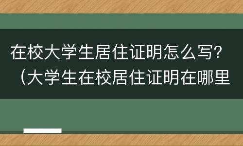 在校大学生居住证明怎么写？（大学生在校居住证明在哪里开）