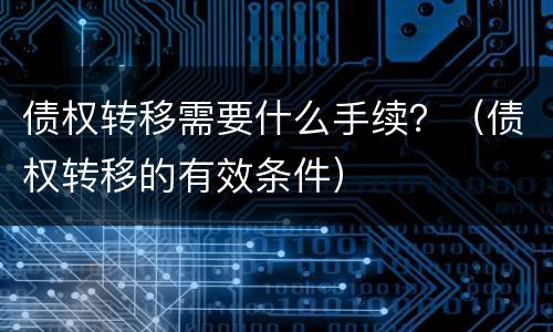债权转移需要什么手续？（债权转移的有效条件）