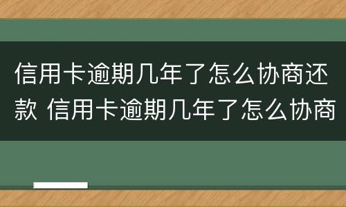 信用卡逾期几年了怎么协商还款 信用卡逾期几年了怎么协商还款呢