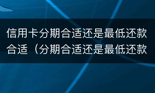 信用卡分期合适还是最低还款合适（分期合适还是最低还款额合适）