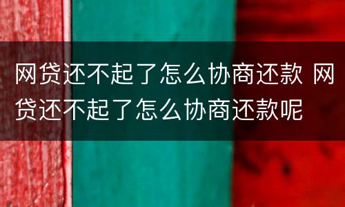 网贷还不起了怎么协商还款 网贷还不起了怎么协商还款呢