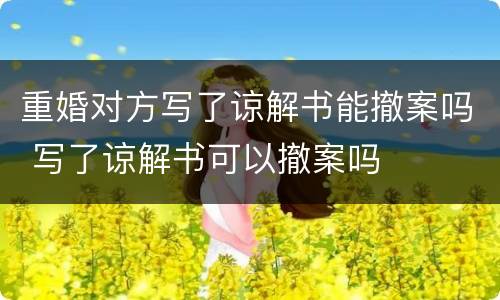 重婚对方写了谅解书能撤案吗 写了谅解书可以撤案吗