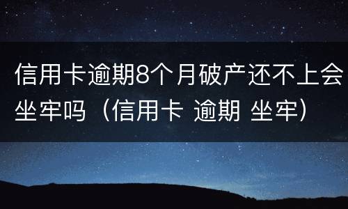 信用卡逾期8个月破产还不上会坐牢吗（信用卡 逾期 坐牢）