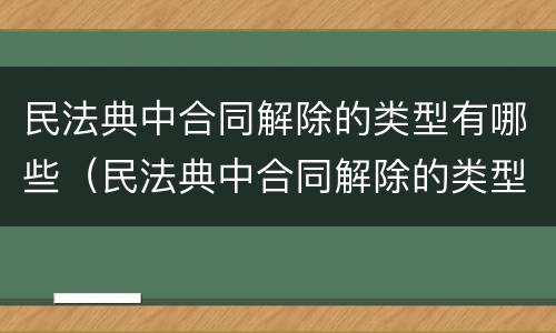 民法典中合同解除的类型有哪些（民法典中合同解除的类型有哪些条款）