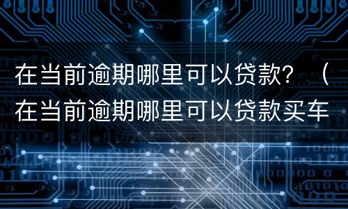 在当前逾期哪里可以贷款？（在当前逾期哪里可以贷款买车）