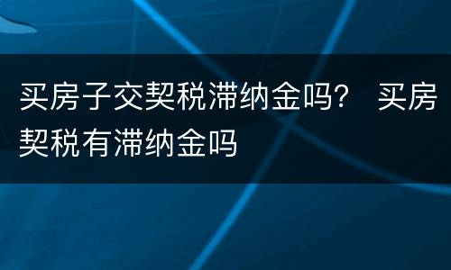 买房子交契税滞纳金吗？ 买房契税有滞纳金吗