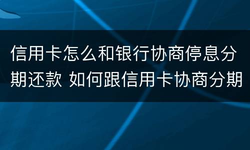 信用卡怎么和银行协商停息分期还款 如何跟信用卡协商分期还款