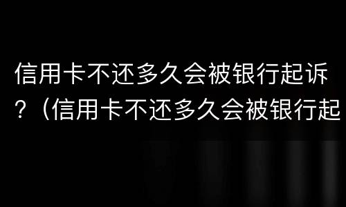 信用卡不还多久会被银行起诉?（信用卡不还多久会被银行起诉呢）