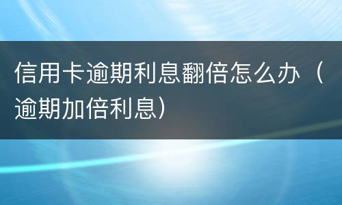 信用卡逾期利息翻倍怎么办（逾期加倍利息）
