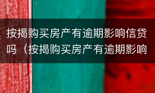 按揭购买房产有逾期影响信贷吗（按揭购买房产有逾期影响信贷吗知乎）
