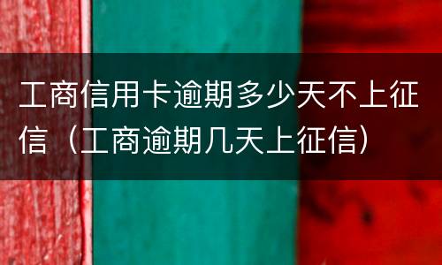 工商信用卡逾期多少天不上征信（工商逾期几天上征信）
