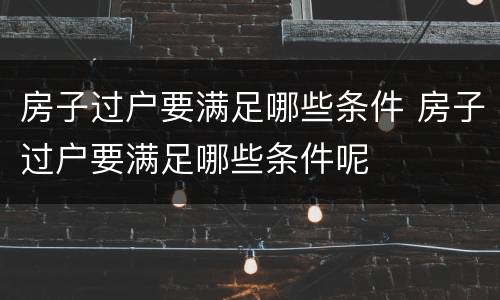 房子过户要满足哪些条件 房子过户要满足哪些条件呢