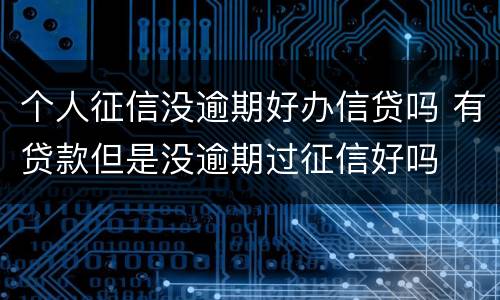 个人征信没逾期好办信贷吗 有贷款但是没逾期过征信好吗