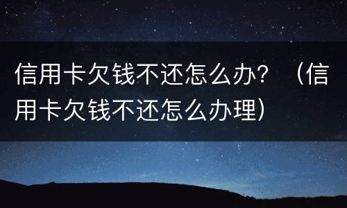 信用卡欠钱不还怎么办？（信用卡欠钱不还怎么办理）