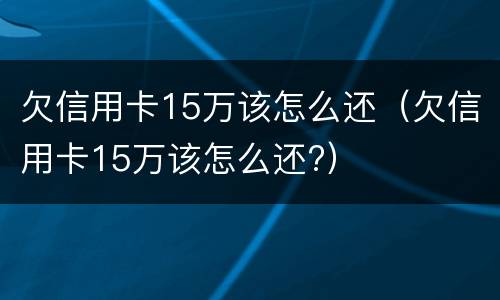 欠信用卡15万该怎么还（欠信用卡15万该怎么还?）