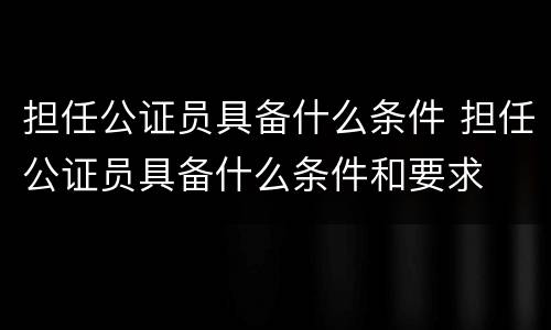 担任公证员具备什么条件 担任公证员具备什么条件和要求