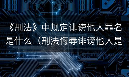 《刑法》中规定诽谤他人罪名是什么（刑法侮辱诽谤他人是哪一条）