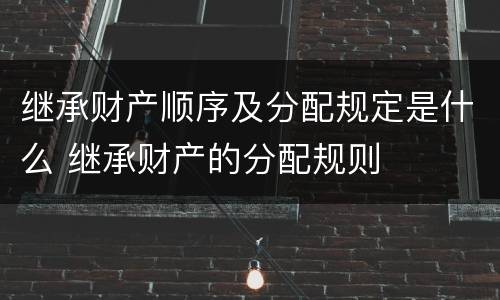 继承财产顺序及分配规定是什么 继承财产的分配规则