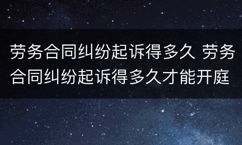 劳务合同纠纷起诉得多久 劳务合同纠纷起诉得多久才能开庭