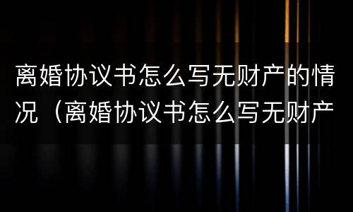 离婚协议书怎么写无财产的情况（离婚协议书怎么写无财产的情况说明）