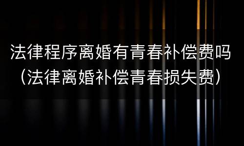 法律程序离婚有青春补偿费吗（法律离婚补偿青春损失费）