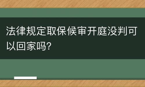法律规定取保候审开庭没判可以回家吗？