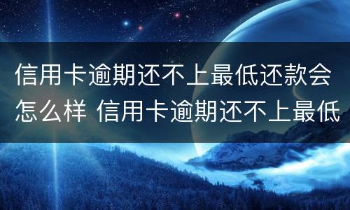 信用卡逾期还不上最低还款会怎么样 信用卡逾期还不上最低还款会怎么样吗