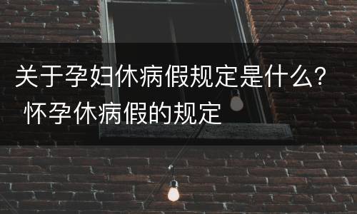 关于孕妇休病假规定是什么？ 怀孕休病假的规定