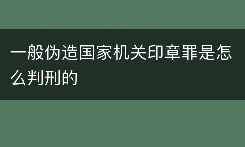 一般伪造国家机关印章罪是怎么判刑的