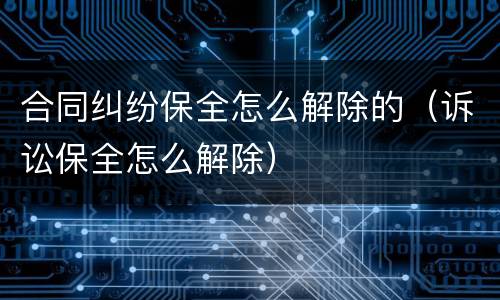 合同纠纷保全怎么解除的（诉讼保全怎么解除）