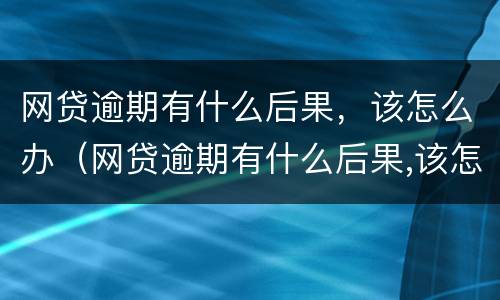 网贷逾期有什么后果，该怎么办（网贷逾期有什么后果,该怎么办呢）