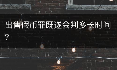 出售假币罪既遂会判多长时间?