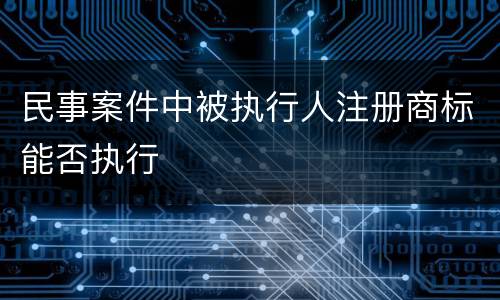 民事案件中被执行人注册商标能否执行
