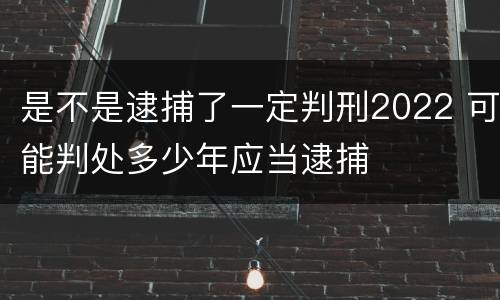 是不是逮捕了一定判刑2022 可能判处多少年应当逮捕