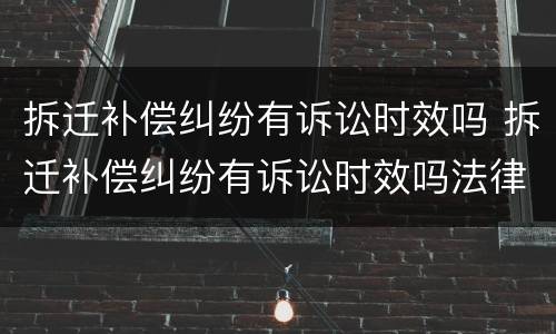 拆迁补偿纠纷有诉讼时效吗 拆迁补偿纠纷有诉讼时效吗法律规定