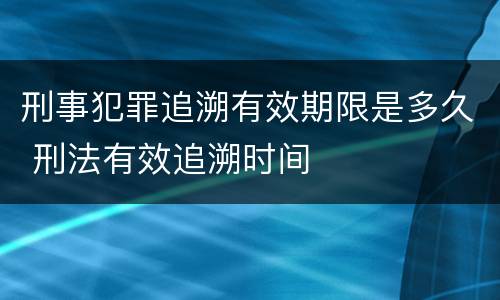 刑事犯罪追溯有效期限是多久 刑法有效追溯时间