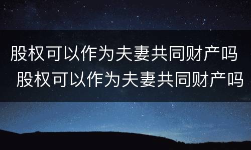 股权可以作为夫妻共同财产吗 股权可以作为夫妻共同财产吗