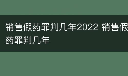 销售假药罪判几年2022 销售假药罪判几年